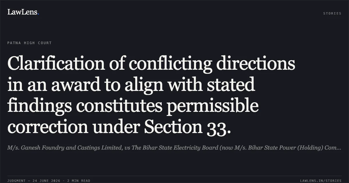 Clarification of conflicting directions in an award to align with stated findings constitutes permissible correction under Section 33.. M/s. Ganesh Foundry and Castings Limited, vs The Bihar State Electricity Board (now M/s. Bihar State Power (Holding) Company Limited),. Patna High Court. LawLens