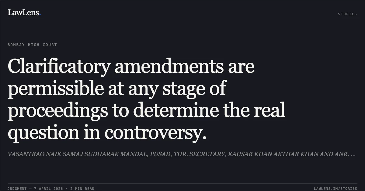Clarificatory amendments are permissible at any stage of proceedings to determine the real question in controversy.. VASANTRAO NAIK SAMAJ SUDHARAK MANDAL, PUSAD, THR. SECRETARY, KAUSAR KHAN AKTHAR KHAN AND ANR. vs PRESIDING OFFICER SCHOOL TRIBUNAL, AMRAVATI AND OTHERS. Bombay High Court. LawLens
