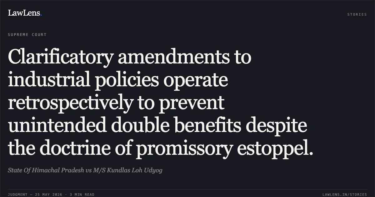 Clarificatory amendments to industrial policies operate retrospectively to prevent unintended double benefits despite the doctrine of promissory estoppel.. State Of Himachal Pradesh vs M/S Kundlas Loh Udyog. Supreme Court. LawLens