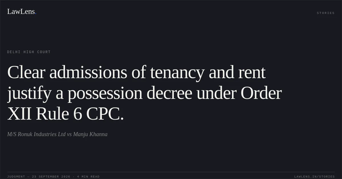 Clear admissions of tenancy and rent justify a possession decree under Order XII Rule 6 CPC.. M/S Ronuk Industries Ltd vs Manju Khanna. Delhi High Court. LawLens