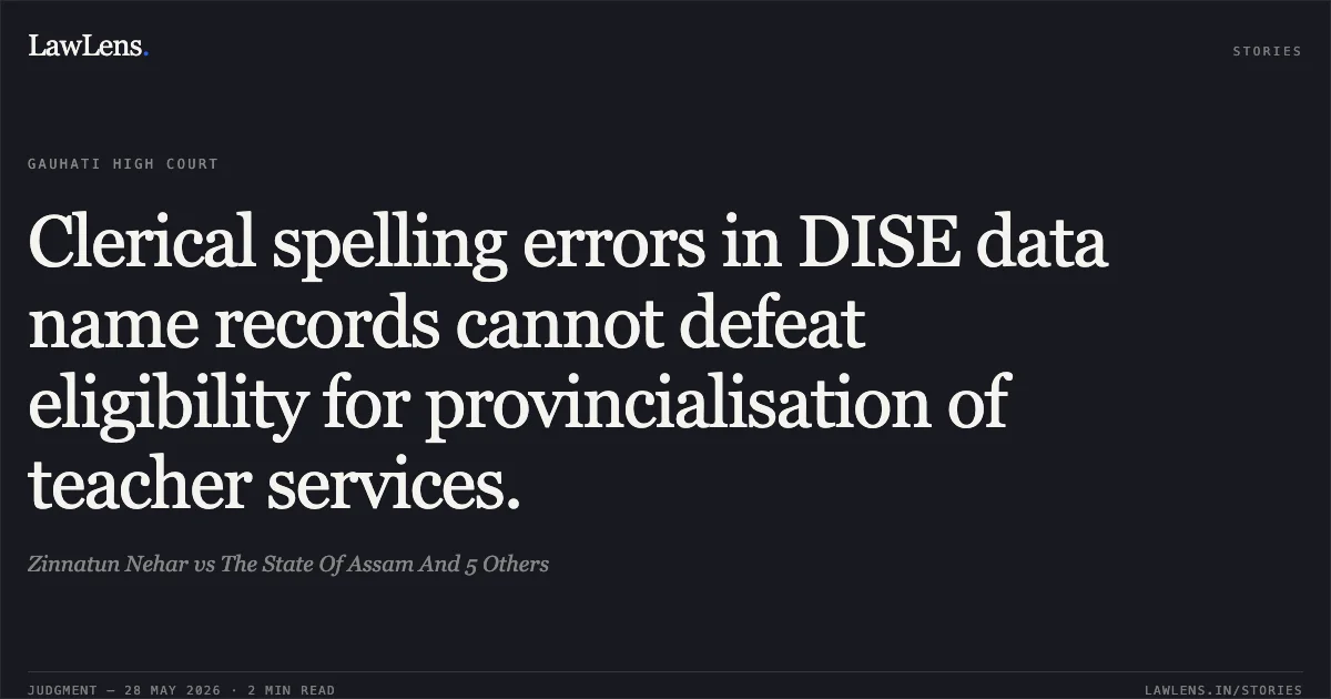 Clerical spelling errors in DISE data name records cannot defeat eligibility for provincialisation of teacher services.. Zinnatun Nehar vs The State Of Assam And 5 Others. Gauhati High Court. LawLens