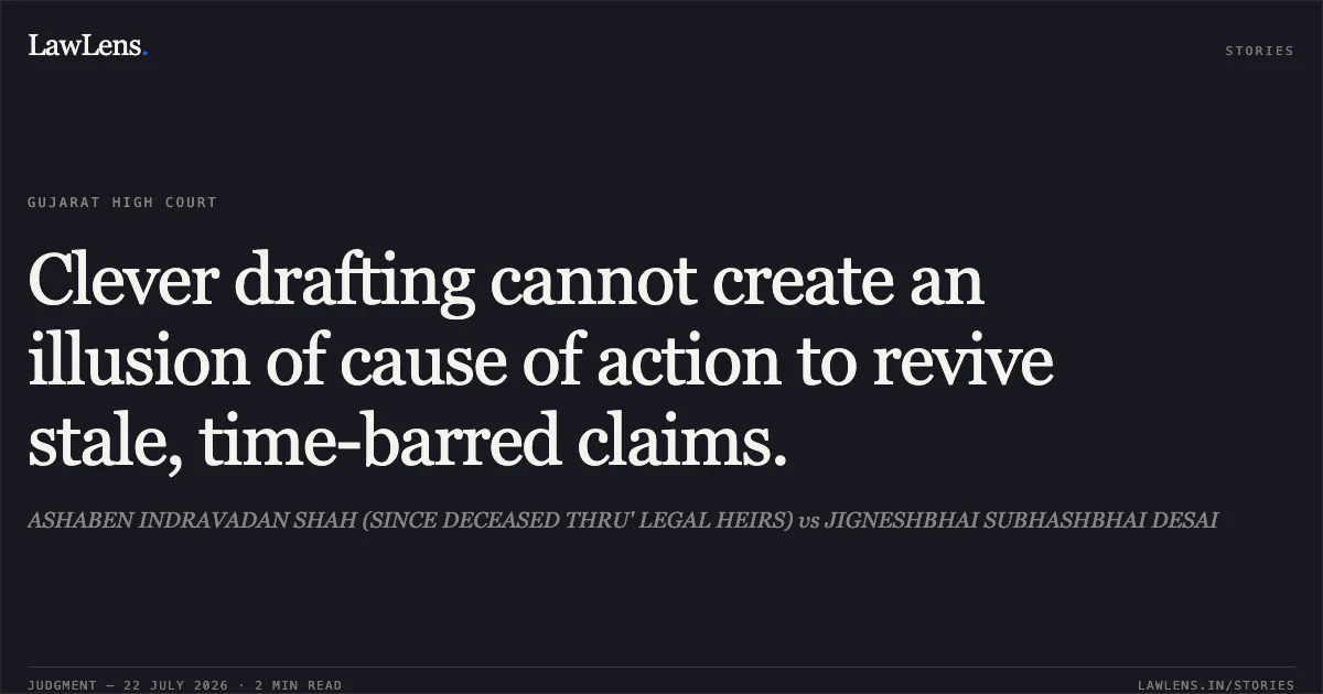 Clever drafting cannot create an illusion of cause of action to revive stale, time-barred claims.. ASHABEN INDRAVADAN SHAH (SINCE DECEASED THRU' LEGAL HEIRS) vs JIGNESHBHAI SUBHASHBHAI DESAI. Gujarat High Court. LawLens