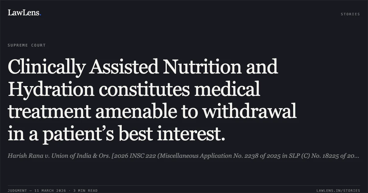 Clinically Assisted Nutrition and Hydration constitutes medical treatment amenable to withdrawal in a patient’s best interest.. Harish Rana v. Union of India & Ors. [2026 INSC 222 (Miscellaneous Application No. 2238 of 2025 in SLP (C) No. 18225 of 2024)]. Supreme Court. LawLens