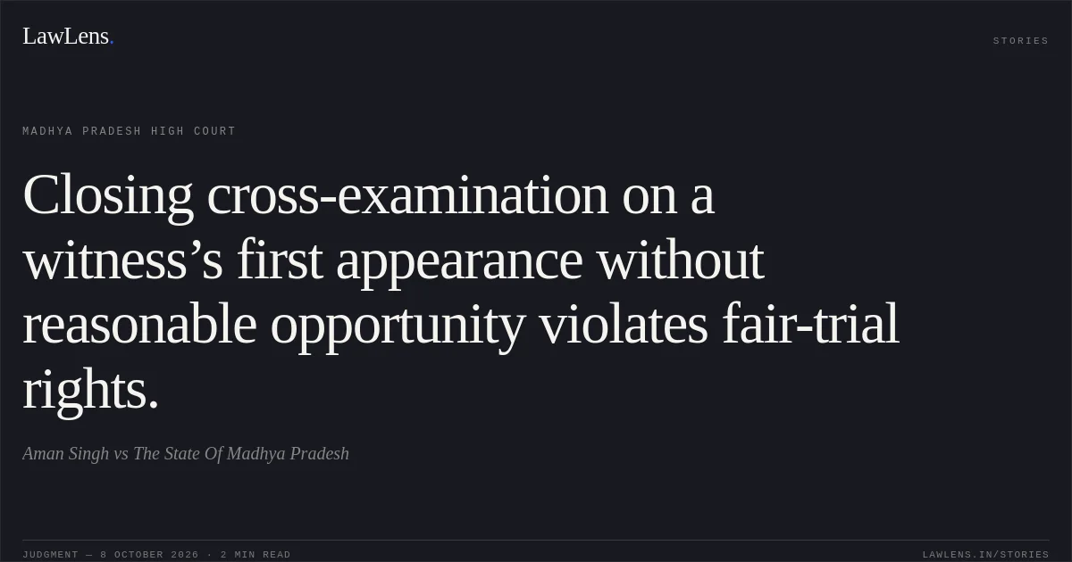 Closing cross-examination on a witness’s first appearance without reasonable opportunity violates fair-trial rights.. Aman Singh vs The State Of Madhya Pradesh. Madhya Pradesh High Court. LawLens