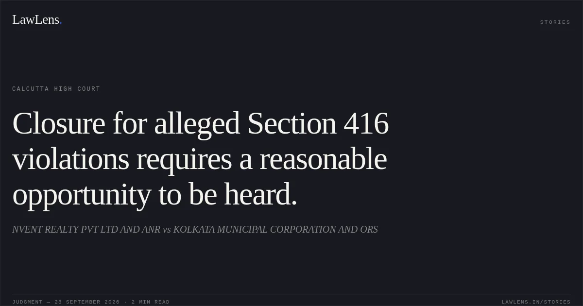 Closure for alleged Section 416 violations requires a reasonable opportunity to be heard.. NVENT REALTY PVT LTD AND ANR vs KOLKATA MUNICIPAL CORPORATION AND ORS. Calcutta High Court. LawLens
