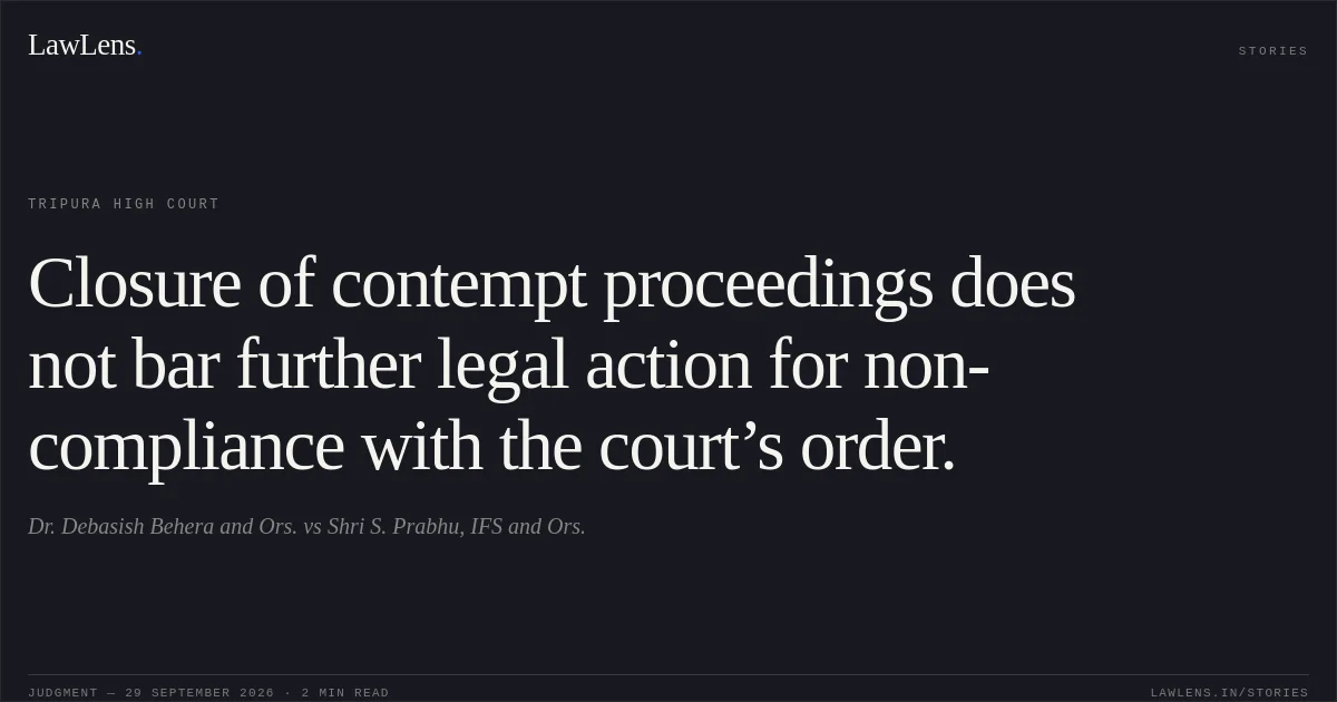 Closure of contempt proceedings does not bar further legal action for non-compliance with the court’s order.. Dr. Debasish Behera and Ors. vs Shri S. Prabhu, IFS and Ors.. Tripura High Court. LawLens