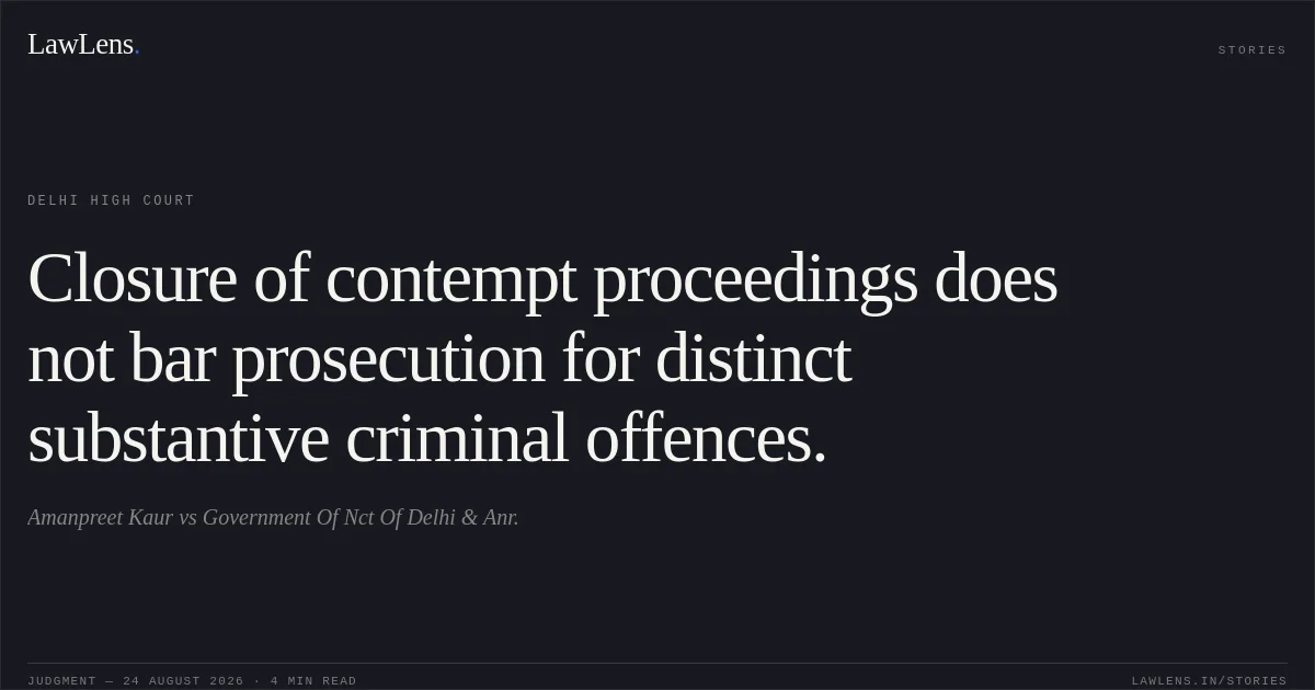 Closure of contempt proceedings does not bar prosecution for distinct substantive criminal offences.. Amanpreet Kaur vs Government Of Nct Of Delhi & Anr.. Delhi High Court. LawLens