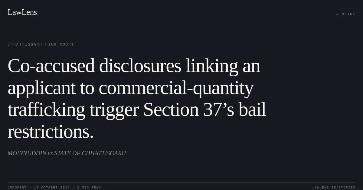 Co-accused disclosures linking an applicant to commercial-quantity trafficking trigger Section 37’s bail restrictions.. MOINNUDDIN vs STATE OF CHHATTISGARH. Chhattisgarh High Court. LawLens
