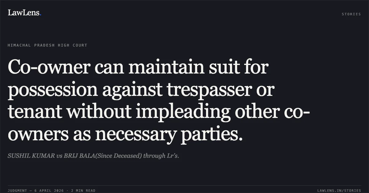 Co-owner can maintain suit for possession against trespasser or tenant without impleading other co-owners as necessary parties.. SUSHIL KUMAR vs BRIJ BALA(Since Deceased) through Lr's.. High Court of Himachal Pradesh. LawLens