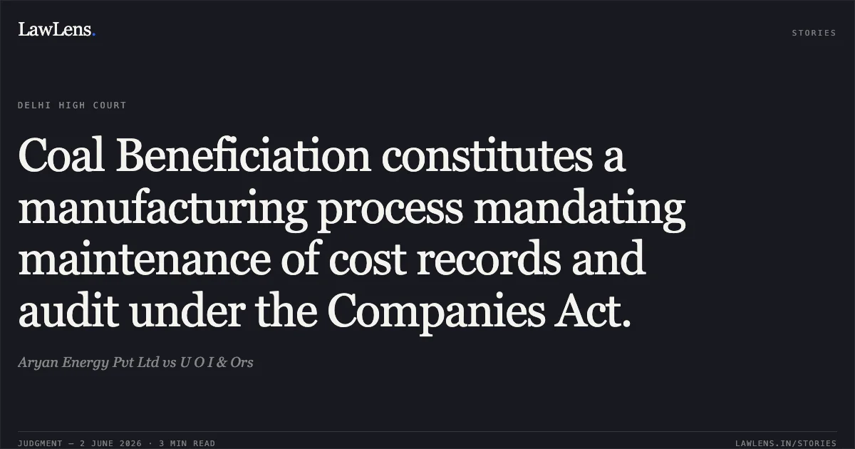 Coal Beneficiation constitutes a manufacturing process mandating maintenance of cost records and audit under the Companies Act.. Aryan Energy Pvt Ltd vs U O I & Ors. Delhi High Court. LawLens
