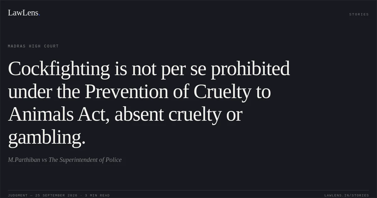 Cockfighting is not per se prohibited under the Prevention of Cruelty to Animals Act, absent cruelty or gambling.. M.Parthiban vs The Superintendent of Police. Madras High Court. LawLens