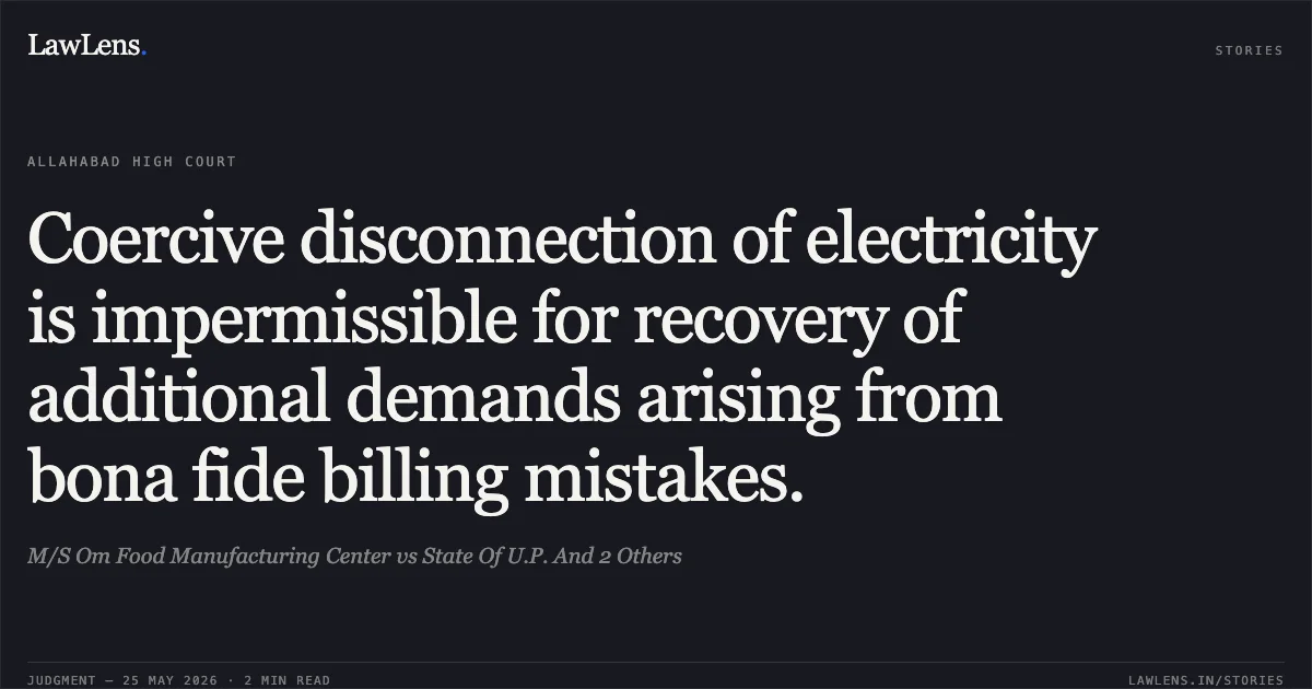 Coercive disconnection of electricity is impermissible for recovery of additional demands arising from bona fide billing mistakes.. M/S Om Food Manufacturing Center vs State Of U.P. And 2 Others. Allahabad High Court. LawLens