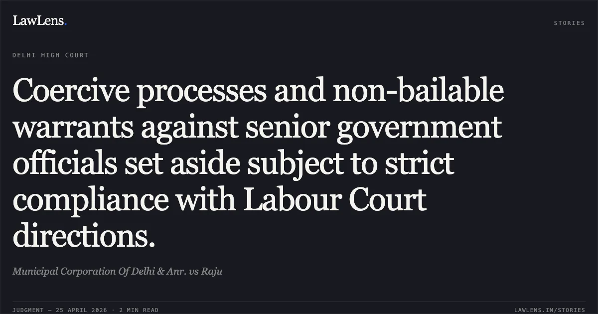 Coercive processes and non-bailable warrants against senior government officials set aside subject to strict compliance with Labour Court directions.. Municipal Corporation Of Delhi & Anr. vs Raju. Delhi High Court. LawLens