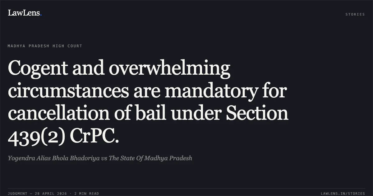 Cogent and overwhelming circumstances are mandatory for cancellation of bail under Section 439(2) CrPC.. Yogendra Alias Bhola Bhadoriya vs The State Of Madhya Pradesh. Madhya Pradesh High Court. LawLens