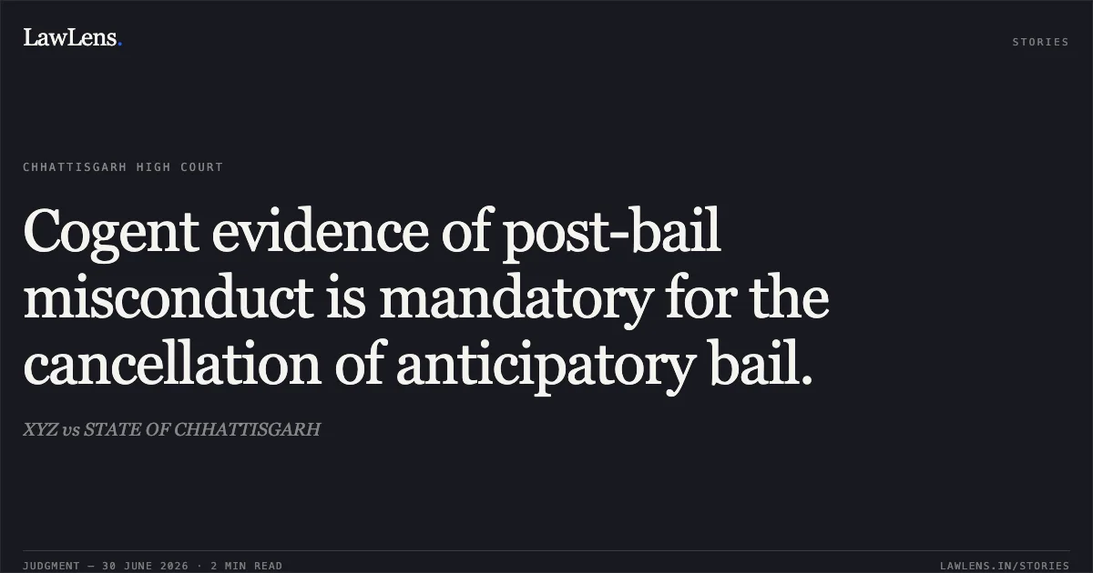 Cogent evidence of post-bail misconduct is mandatory for the cancellation of anticipatory bail.. XYZ vs STATE OF CHHATTISGARH. Chhattisgarh High Court. LawLens