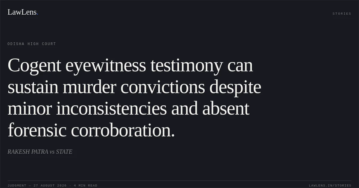 Cogent eyewitness testimony can sustain murder convictions despite minor inconsistencies and absent forensic corroboration.. RAKESH PATRA vs STATE. Odisha High Court. LawLens
