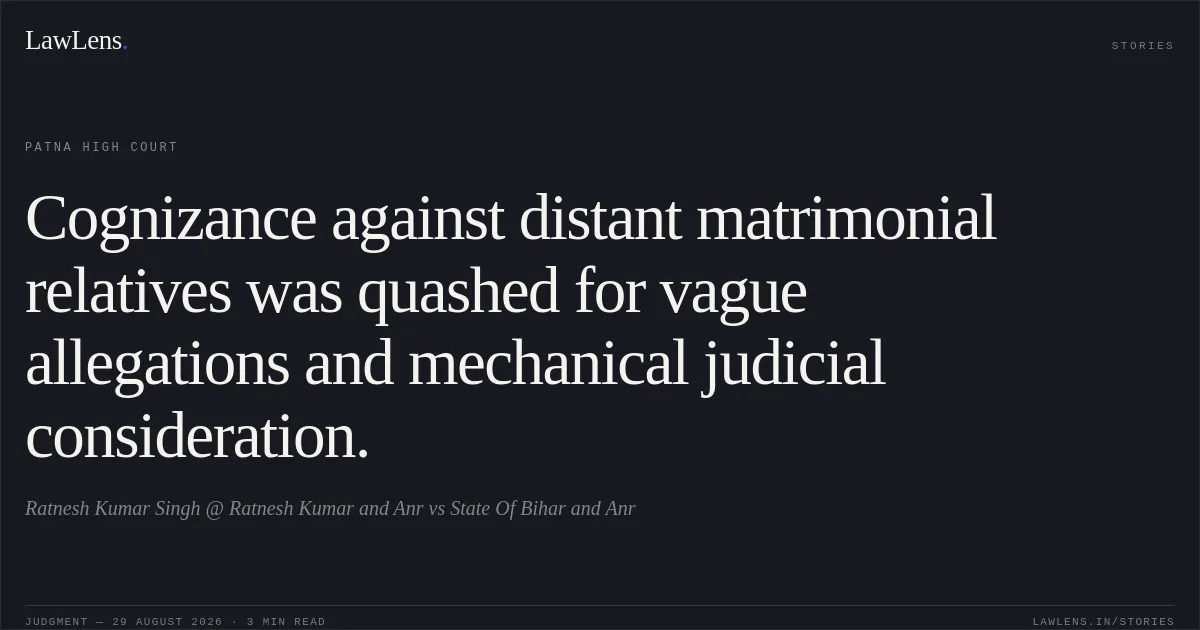 Cognizance against distant matrimonial relatives was quashed for vague allegations and mechanical judicial consideration.. Ratnesh Kumar Singh @ Ratnesh Kumar and Anr vs State Of Bihar and Anr. Patna High Court. LawLens