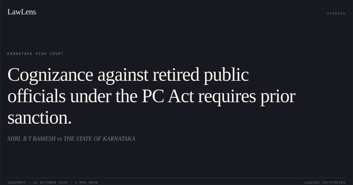 Cognizance against retired public officials under the PC Act requires prior sanction.. SHRI. B T RAMESH vs THE STATE OF KARNATAKA. Karnataka High Court. LawLens