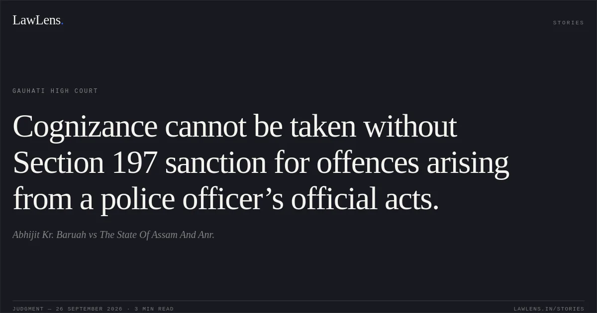 Cognizance cannot be taken without Section 197 sanction for offences arising from a police officer’s official acts.. Abhijit Kr. Baruah vs The State Of Assam And Anr.. Gauhati High Court. LawLens