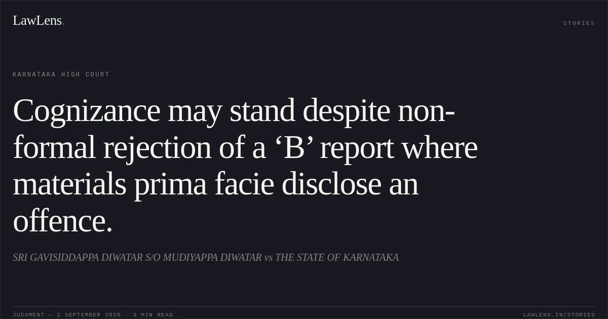 Cognizance may stand despite non-formal rejection of a ‘B’ report where materials prima facie disclose an offence.. SRI GAVISIDDAPPA DIWATAR S/O MUDIYAPPA DIWATAR vs THE STATE OF KARNATAKA. Karnataka High Court. LawLens