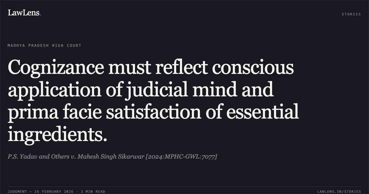 Cognizance must reflect conscious application of judicial mind and prima facie satisfaction of essential ingredients.. P.S. Yadav and Others v. Mahesh Singh Sikarwar [2024:MPHC-GWL:7077]. Madhya Pradesh High Court. LawLens