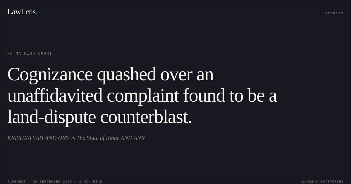 Cognizance quashed over an unaffidavited complaint found to be a land-dispute counterblast.. KRISHNA SAH AND ORS vs The State of Bihar AND ANR. Patna High Court. LawLens