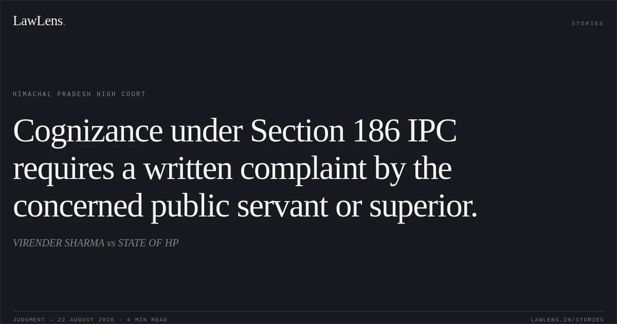 Cognizance under Section 186 IPC requires a written complaint by the concerned public servant or superior.. VIRENDER SHARMA vs STATE OF HP. Himachal Pradesh High Court. LawLens