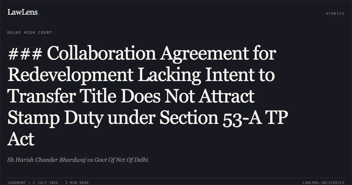 ### Collaboration Agreement for Redevelopment Lacking Intent to Transfer Title Does Not Attract Stamp Duty under Section 53-A TP Act. Sh Harish Chander Bhardwaj vs Govt Of Nct Of Delhi. Delhi High Court. LawLens