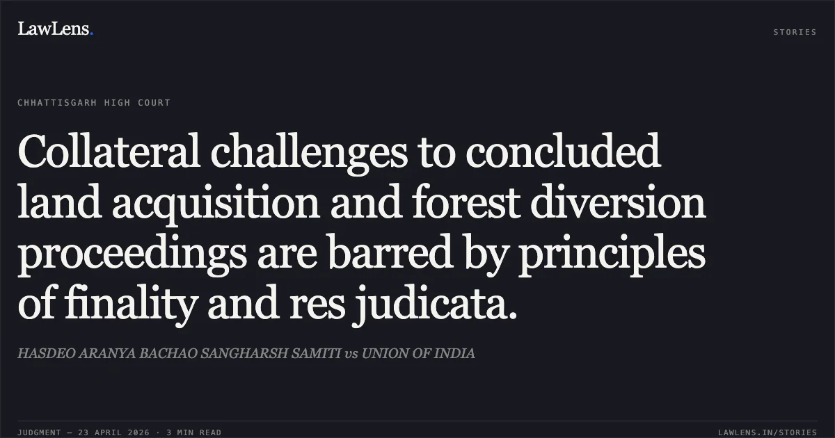 Collateral challenges to concluded land acquisition and forest diversion proceedings are barred by principles of finality and res judicata.. HASDEO ARANYA BACHAO SANGHARSH SAMITI vs UNION OF INDIA. Chhattisgarh High Court. LawLens