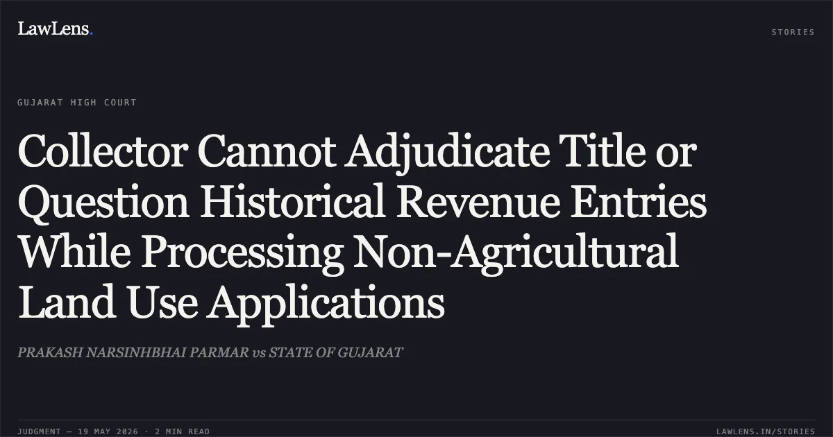 Collector Cannot Adjudicate Title or Question Historical Revenue Entries While Processing Non-Agricultural Land Use Applications. PRAKASH NARSINHBHAI PARMAR vs STATE OF GUJARAT. Gujarat High Court. LawLens