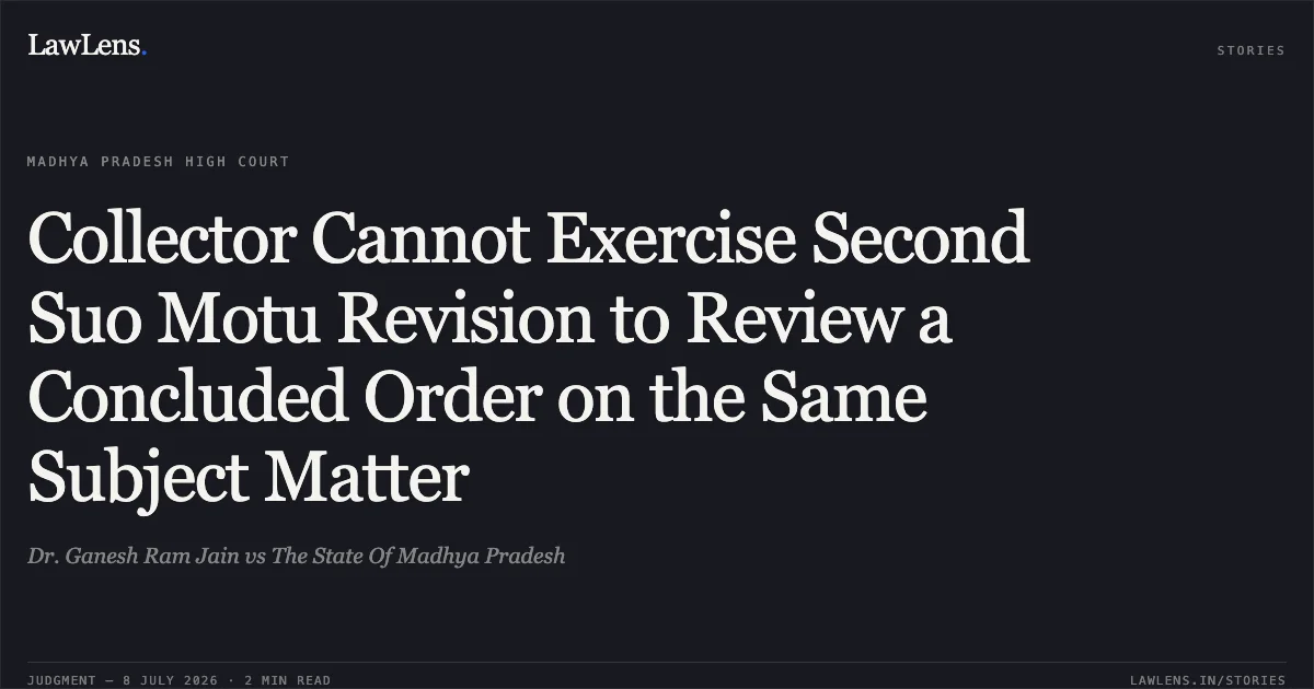 Collector Cannot Exercise Second Suo Motu Revision to Review a Concluded Order on the Same Subject Matter. Dr. Ganesh Ram Jain vs The State Of Madhya Pradesh. Madhya Pradesh High Court. LawLens