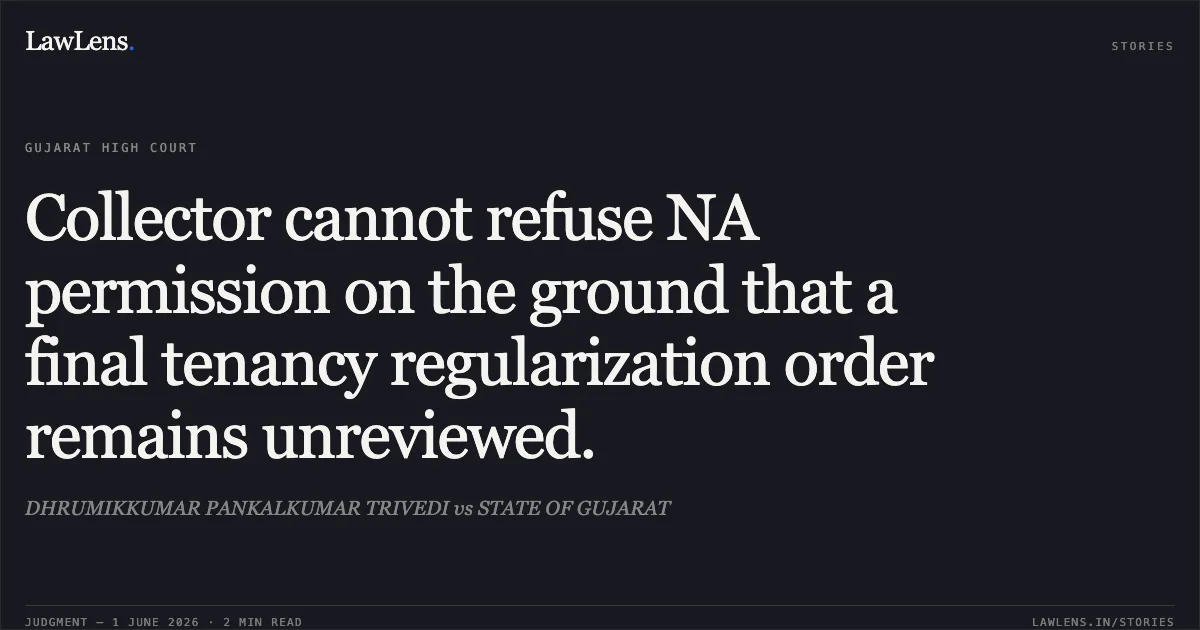 Collector cannot refuse NA permission on the ground that a final tenancy regularization order remains unreviewed.. DHRUMIKKUMAR PANKALKUMAR TRIVEDI vs STATE OF GUJARAT. Gujarat High Court. LawLens