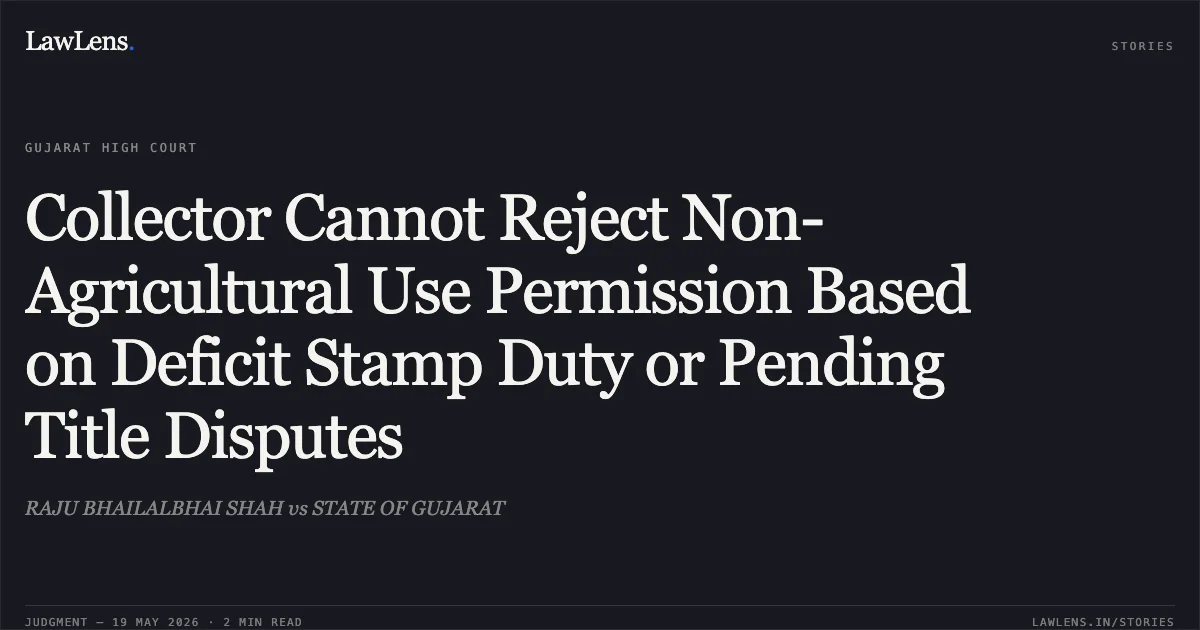 Collector Cannot Reject Non-Agricultural Use Permission Based on Deficit Stamp Duty or Pending Title Disputes. RAJU BHAILALBHAI SHAH vs STATE OF GUJARAT. Gujarat High Court. LawLens