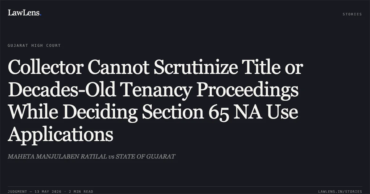 Collector Cannot Scrutinize Title or Decades-Old Tenancy Proceedings While Deciding Section 65 NA Use Applications. MAHETA MANJULABEN RATILAL vs STATE OF GUJARAT. Gujarat High Court. LawLens