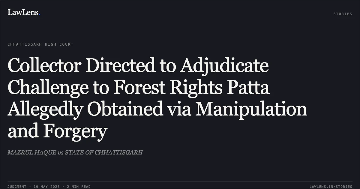 Collector Directed to Adjudicate Challenge to Forest Rights Patta Allegedly Obtained via Manipulation and Forgery. MAZRUL HAQUE vs STATE OF CHHATTISGARH. Chhattisgarh High Court. LawLens