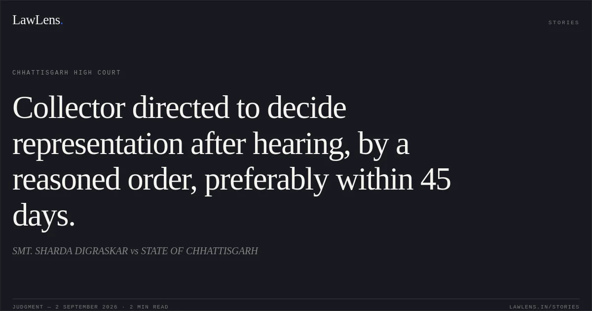 Collector directed to decide representation after hearing, by a reasoned order, preferably within 45 days.. SMT. SHARDA DIGRASKAR vs STATE OF CHHATTISGARH. Chhattisgarh High Court. LawLens