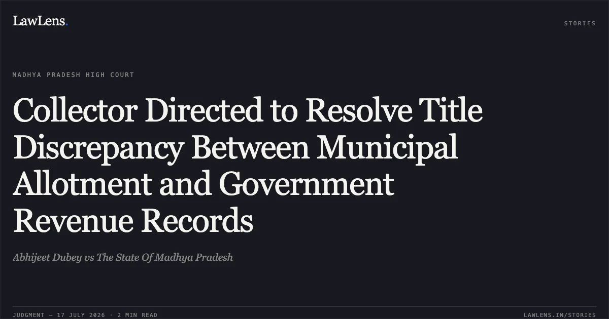 Collector Directed to Resolve Title Discrepancy Between Municipal Allotment and Government Revenue Records. Abhijeet Dubey vs The State Of Madhya Pradesh. Madhya Pradesh High Court. LawLens