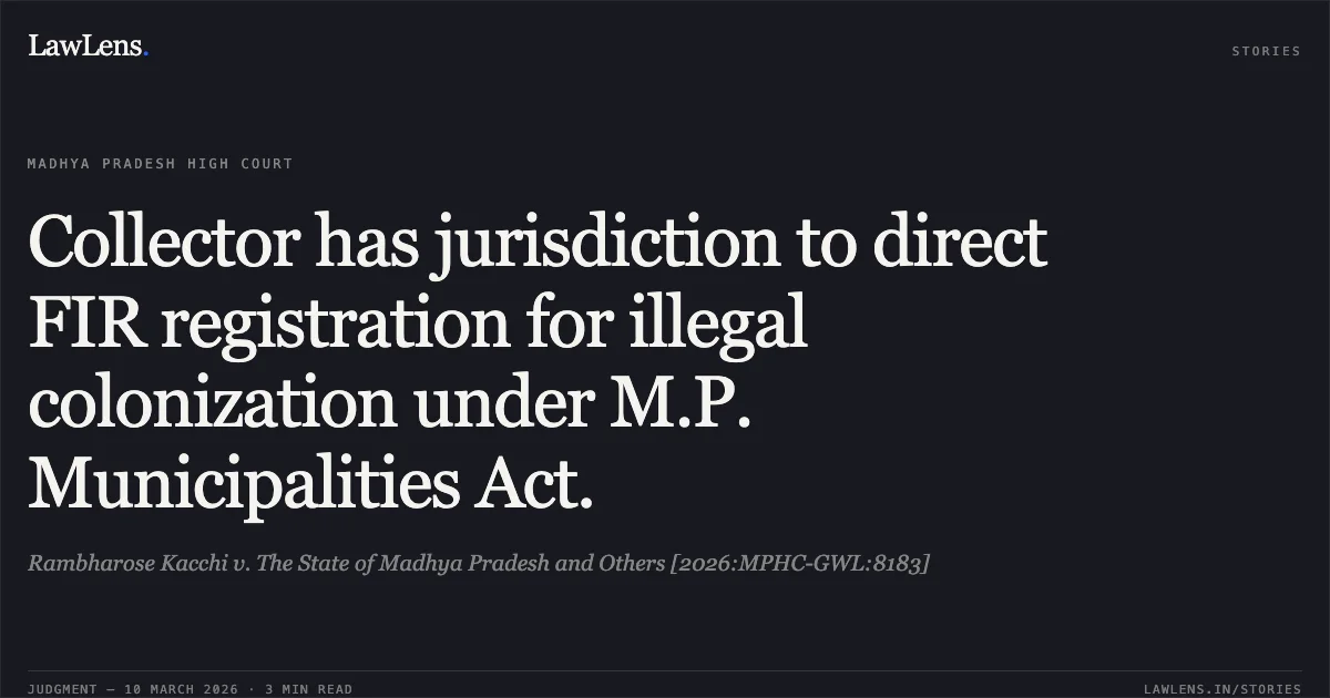 Collector has jurisdiction to direct FIR registration for illegal colonization under M.P. Municipalities Act.. Rambharose Kacchi v. The State of Madhya Pradesh and Others [2026:MPHC-GWL:8183]. Madhya Pradesh High Court. LawLens