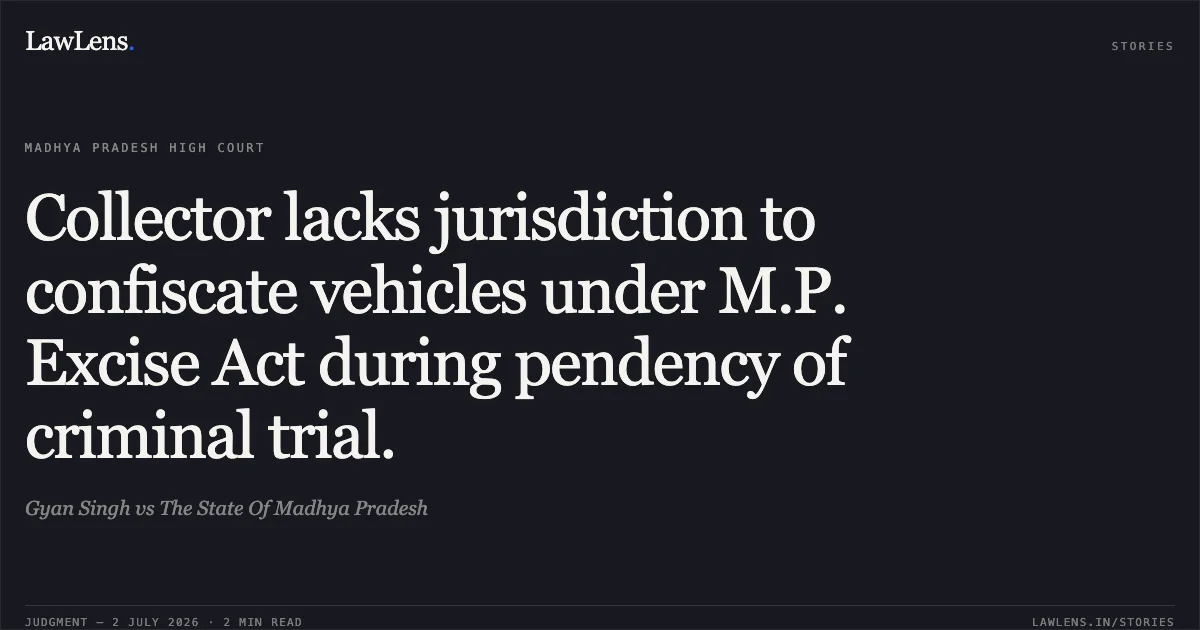 Collector lacks jurisdiction to confiscate vehicles under M.P. Excise Act during pendency of criminal trial.. Gyan Singh vs The State Of Madhya Pradesh. Madhya Pradesh High Court. LawLens