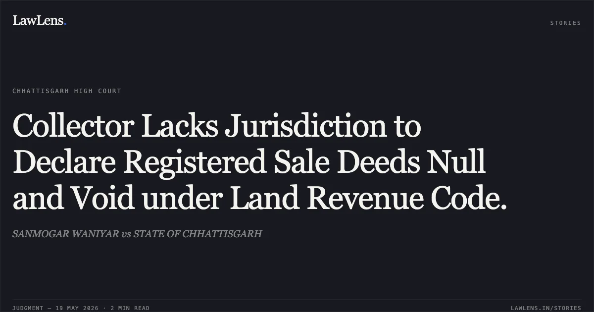Collector Lacks Jurisdiction to Declare Registered Sale Deeds Null and Void under Land Revenue Code.. SANMOGAR WANIYAR vs STATE OF CHHATTISGARH. Chhattisgarh High Court. LawLens