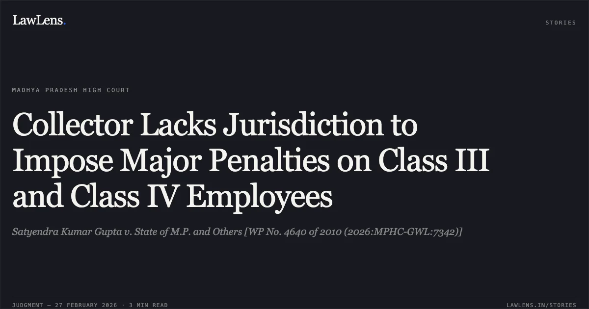 Collector Lacks Jurisdiction to Impose Major Penalties on Class III and Class IV Employees. Satyendra Kumar Gupta v. State of M.P. and Others [WP No. 4640 of 2010 (2026:MPHC-GWL:7342)]. Madhya Pradesh High Court. LawLens