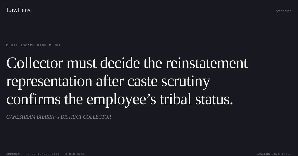 Collector must decide the reinstatement representation after caste scrutiny confirms the employee’s tribal status.. GANESHRAM BHARIA vs DISTRICT COLLECTOR. Chhattisgarh High Court. LawLens