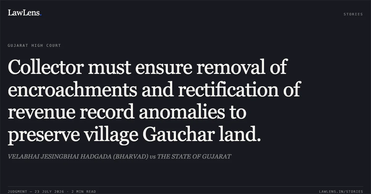 Collector must ensure removal of encroachments and rectification of revenue record anomalies to preserve village Gauchar land.. VELABHAI JESINGBHAI HADGADA (BHARVAD) vs THE STATE OF GUJARAT. Gujarat High Court. LawLens