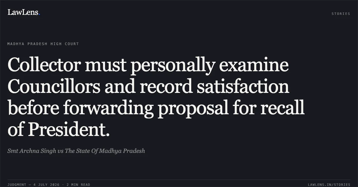 Collector must personally examine Councillors and record satisfaction before forwarding proposal for recall of President.. Smt Archna Singh vs The State Of Madhya Pradesh. Madhya Pradesh High Court. LawLens