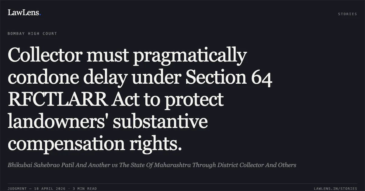 Collector must pragmatically condone delay under Section 64 RFCTLARR Act to protect landowners' substantive compensation rights.. Bhikubai Sahebrao Patil And Another vs The State Of Maharashtra Through District Collector And Others. Bombay High Court. LawLens
