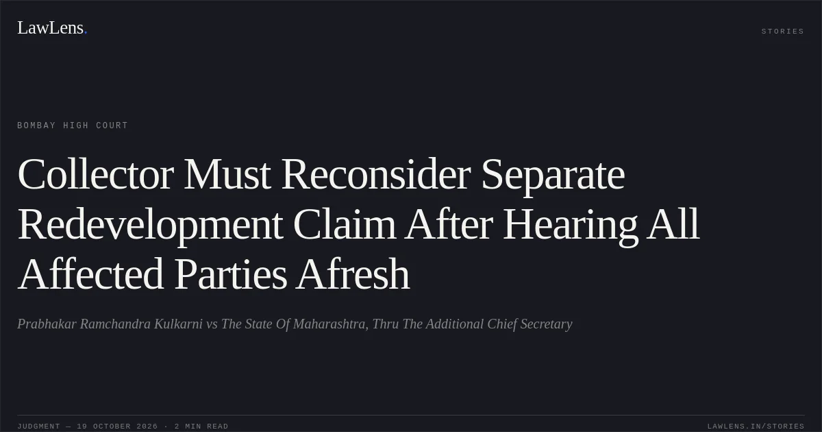 Collector Must Reconsider Separate Redevelopment Claim After Hearing All Affected Parties Afresh. Prabhakar Ramchandra Kulkarni vs The State Of Maharashtra, Thru The Additional Chief Secretary. Bombay High Court. LawLens