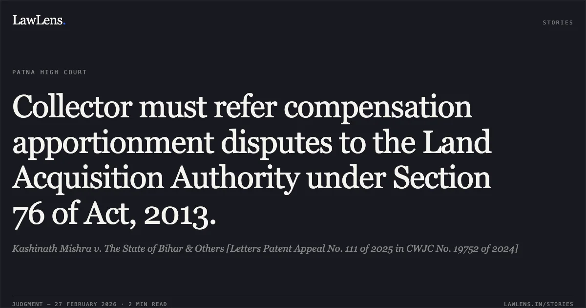 Collector must refer compensation apportionment disputes to the Land Acquisition Authority under Section 76 of Act, 2013.. Kashinath Mishra v. The State of Bihar & Others [Letters Patent Appeal No. 111 of 2025 in CWJC No. 19752 of 2024]. Patna High Court. LawLens