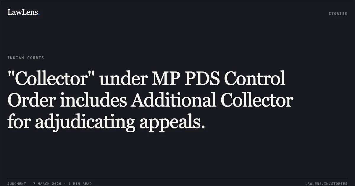 "Collector" under MP PDS Control Order includes Additional Collector for adjudicating appeals.. Smt. Anjana Agarwal v. The State of Madhya Pradesh and Others [2026:MPHC-GWL:8016]. Madhya Pradesh High Court. LawLens
