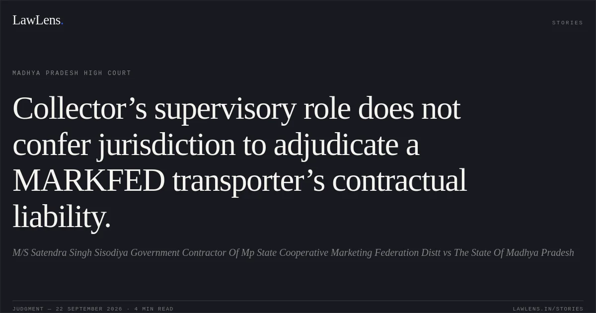 Collector’s supervisory role does not confer jurisdiction to adjudicate a MARKFED transporter’s contractual liability.. M/S Satendra Singh Sisodiya Government Contractor Of Mp State Cooperative Marketing Federation Distt vs The State Of Madhya Pradesh. Madhya Pradesh High Court. LawLens