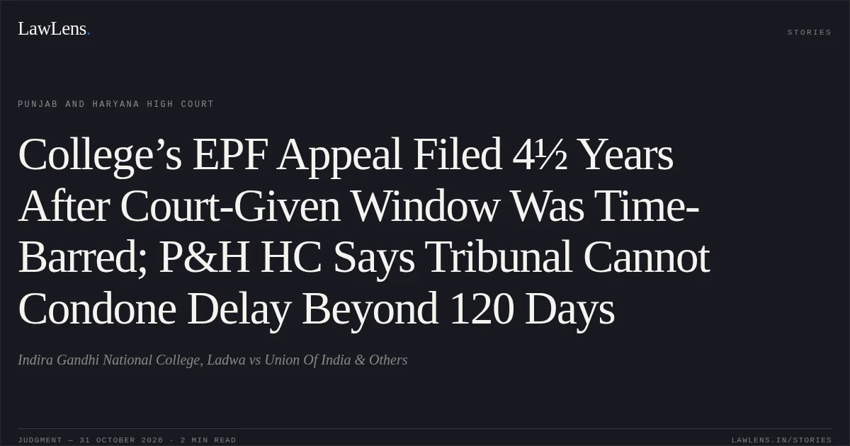 College’s EPF Appeal Filed 4½ Years After Court-Given Window Was Time-Barred; P&H HC Says Tribunal Cannot Condone Delay Beyond 120 Days. Indira Gandhi National College, Ladwa vs Union Of India & Others. Punjab and Haryana High Court. LawLens